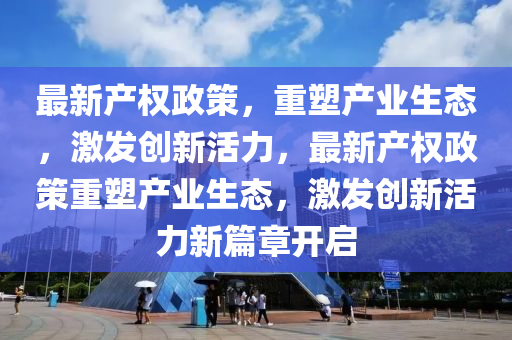 最新产权政策,重塑产业生态,激发创新活力,最新产权政策重塑产业生态,激发创新活力新篇章开启中山市多米克自动化设备有限公司