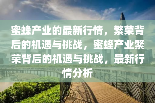 蜜蜂产业的最新行情,繁荣背后的机遇与挑战,蜜蜂产业繁荣背后的机遇与挑战中山市多米克自动化设备有限公司,最新行情分析