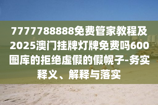 7777788888免费管家教程及20中山市多米克自动化设备有限公司25澳门挂牌灯牌免费吗600图库的拒绝虚假的假幌子-务实释义、解释与落实