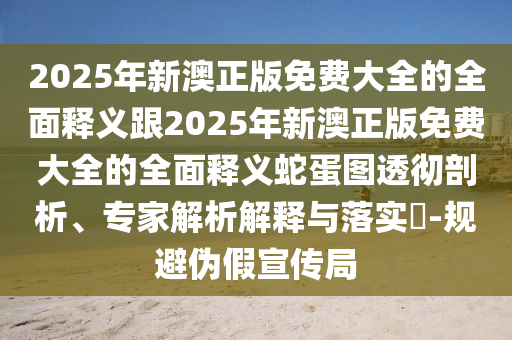 2025年新澳正版免费大全的全面释义跟2025年新澳正版免费大全的全面释义蛇蛋图透彻剖析、专家解析解释与落实-规避伪假宣传局中山市多米克自动化设备有限公司
