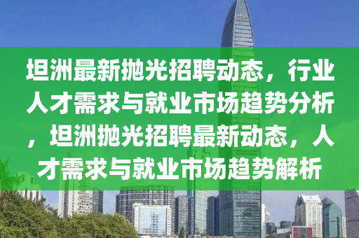 坦洲最新中山市多米克自动化设备有限公司抛光招聘动态,行业人才需求与就业市场趋势分析,坦洲抛光招聘最新动态,人才需求与就业市场趋势解析