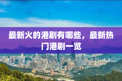最新火的港剧有哪些,最新热门港剧一览中山市多米克自动化设备有限公司