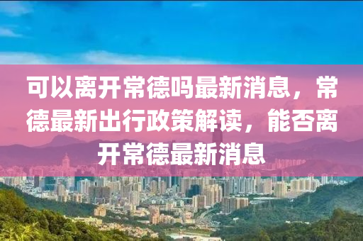 可以离开常德吗最新消息,常德最新出行政策解读,能否离开常德最新消中山市多米克自动化设备有限公司息