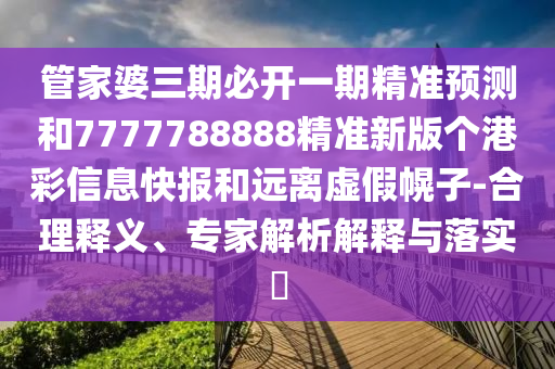 管家婆三期必开一期精准预测和7777788888精准新版个中山市多米克自动化设备有限公司港彩信息快报和远离虚假幌子-合理释义、专家解析解释与落实