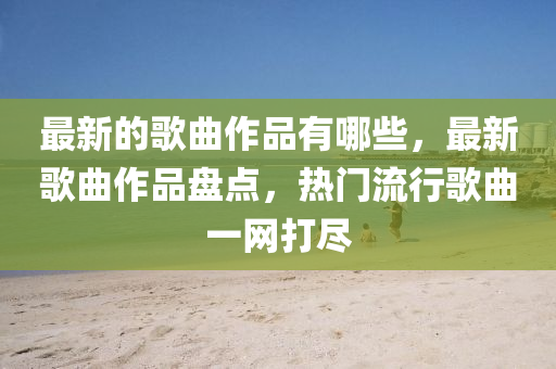 最新的歌曲作品有哪些,最新歌曲作品盘点,热门流行歌曲一网打尽中山市多米克自动化设备有限公司